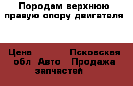 Породам верхнюю правую опору двигателя  › Цена ­ 2 500 - Псковская обл. Авто » Продажа запчастей   